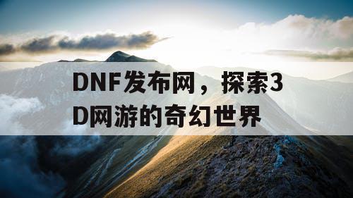 DNF发布网，探索3D网游的奇幻世界