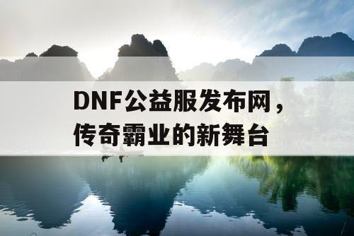 DNF公益服发布网，传奇霸业的新舞台