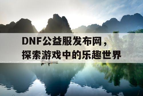 DNF公益服发布网，探索游戏中的乐趣世界