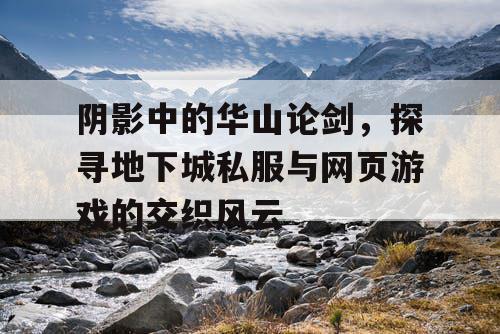 阴影中的华山论剑，探寻地下城私服与网页游戏的交织风云