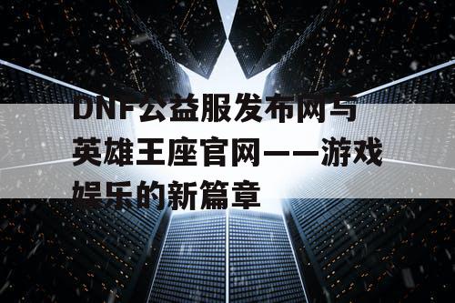 DNF公益服发布网与英雄王座官网——游戏娱乐的新篇章