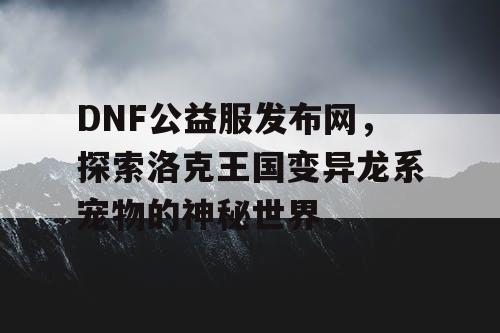 DNF公益服发布网，探索洛克王国变异龙系宠物的神秘世界