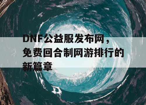 DNF公益服发布网，免费回合制网游排行的新篇章