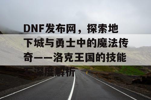 DNF发布网，探索地下城与勇士中的魔法传奇——洛克王国的技能石深度解析