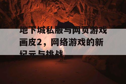 地下城私服与网页游戏画皮2，网络游戏的新纪元与挑战