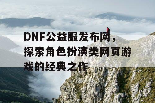 DNF公益服发布网，探索角色扮演类网页游戏的经典之作