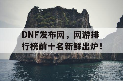 DNF发布网，网游排行榜前十名新鲜出炉！