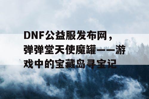 DNF公益服发布网，弹弹堂天使魔罐——游戏中的宝藏岛寻宝记