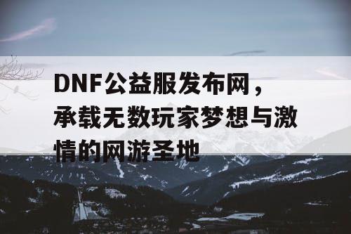 DNF公益服发布网，承载无数玩家梦想与激情的网游圣地