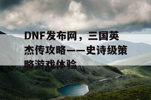 DNF发布网，三国英杰传攻略——史诗级策略游戏体验