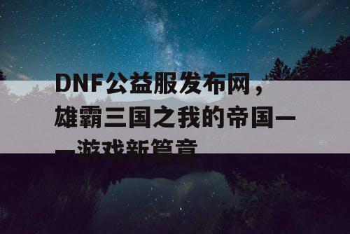 DNF公益服发布网，雄霸三国之我的帝国——游戏新篇章