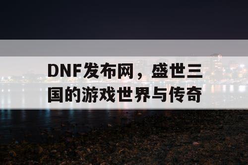 DNF发布网，盛世三国的游戏世界与传奇