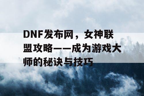 DNF发布网，女神联盟攻略——成为游戏大师的秘诀与技巧