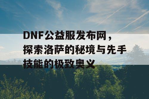 DNF公益服发布网，探索洛萨的秘境与先手技能的极致奥义