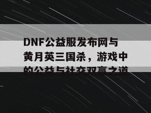 DNF公益服发布网与黄月英三国杀，游戏中的公益与社交双赢之道