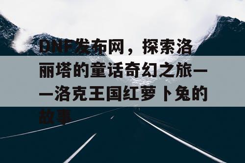 DNF发布网，探索洛丽塔的童话奇幻之旅——洛克王国红萝卜兔的故事