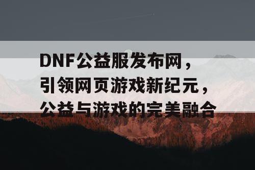 DNF公益服发布网，引领网页游戏新纪元，公益与游戏的完美融合