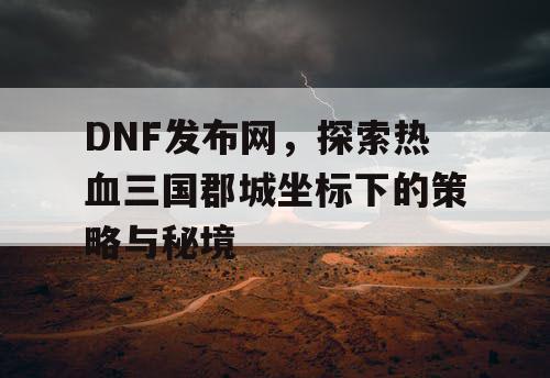 DNF发布网，探索热血三国郡城坐标下的策略与秘境