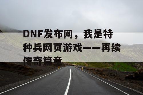 DNF发布网，我是特种兵网页游戏——再续传奇篇章