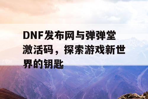 DNF发布网与弹弹堂激活码，探索游戏新世界的钥匙