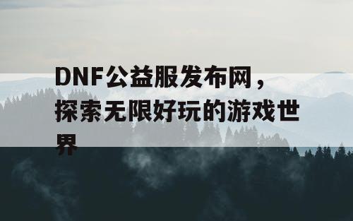 DNF公益服发布网，探索无限好玩的游戏世界