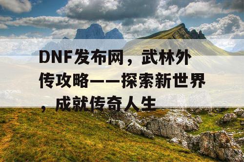 DNF发布网，武林外传攻略——探索新世界，成就传奇人生