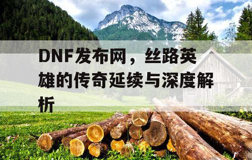 DNF发布网，丝路英雄的传奇延续与深度解析