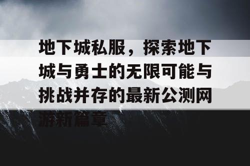 地下城私服，探索地下城与勇士的无限可能与挑战并存的最新公测网游新篇章