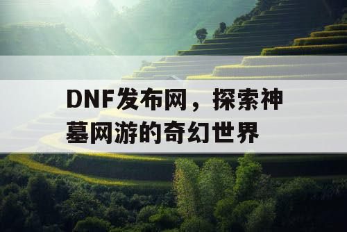 DNF发布网，探索神墓网游的奇幻世界