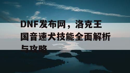 DNF发布网，洛克王国音速犬技能全面解析与攻略