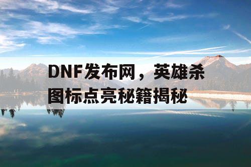 DNF发布网，英雄杀图标点亮秘籍揭秘