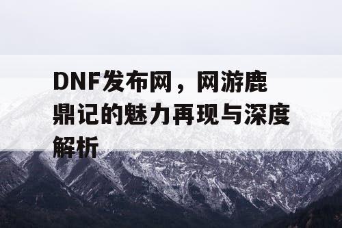 DNF发布网，网游鹿鼎记的魅力再现与深度解析