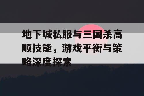 地下城私服与三国杀高顺技能，游戏平衡与策略深度探索