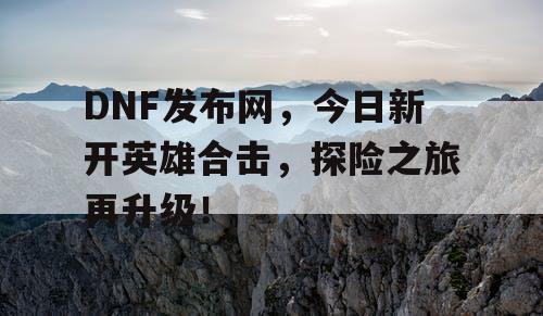 DNF发布网，今日新开英雄合击，探险之旅再升级！