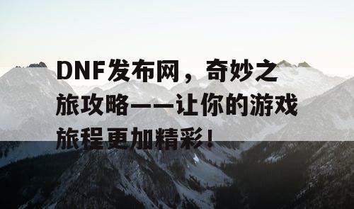 DNF发布网，奇妙之旅攻略——让你的游戏旅程更加精彩！