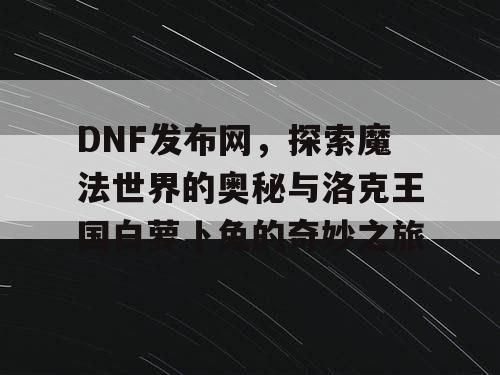 DNF发布网，探索魔法世界的奥秘与洛克王国白萝卜兔的奇妙之旅