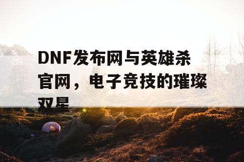 DNF发布网与英雄杀官网，电子竞技的璀璨双星