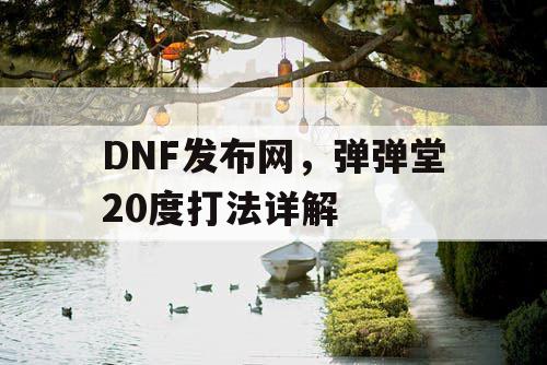 DNF发布网，弹弹堂20度打法详解