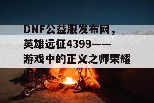 DNF公益服发布网，英雄远征4399——游戏中的正义之师荣耀归来