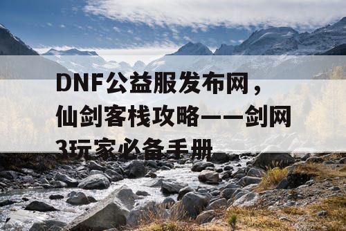 DNF公益服发布网，仙剑客栈攻略——剑网3玩家必备手册