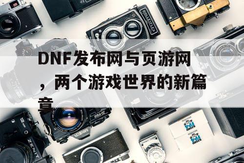 DNF发布网与页游网，两个游戏世界的新篇章