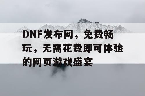 DNF发布网，免费畅玩，无需花费即可体验的网页游戏盛宴