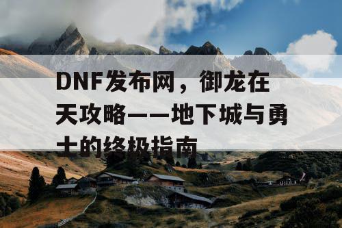 DNF发布网，御龙在天攻略——地下城与勇士的终极指南